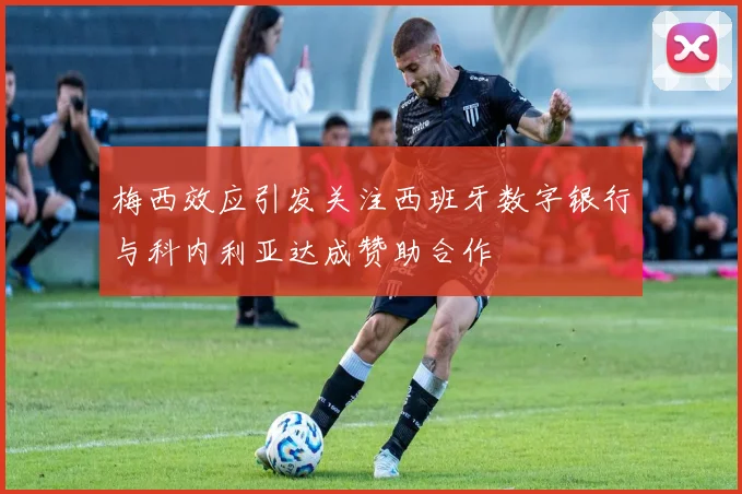 梅西效应引发关注西班牙数字银行与科内利亚达成赞助合作