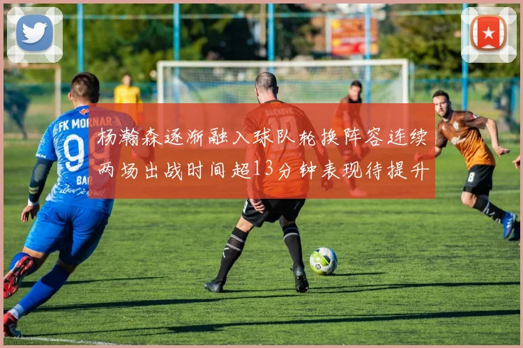 杨瀚森逐渐融入球队轮换阵容连续两场出战时间超13分钟表现待提升