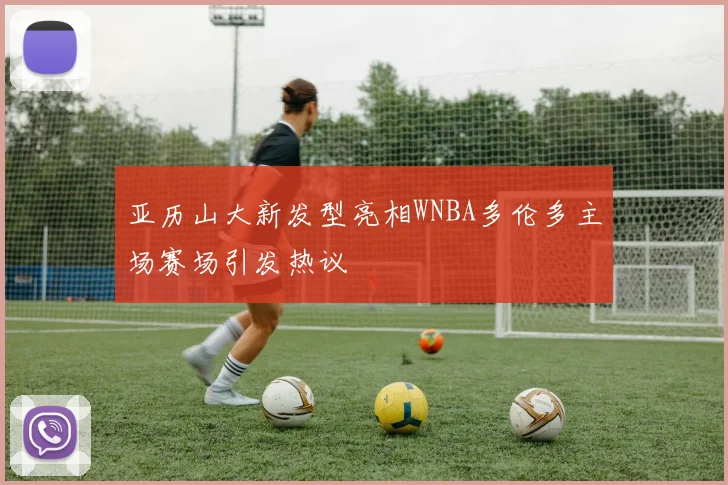 亚历山大新发型亮相WNBA多伦多主场赛场引发热议