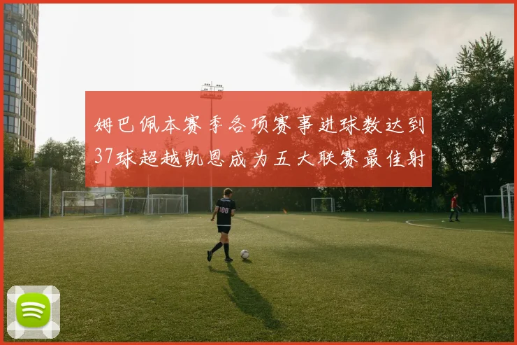 姆巴佩本赛季各项赛事进球数达到37球超越凯恩成为五大联赛最佳射手