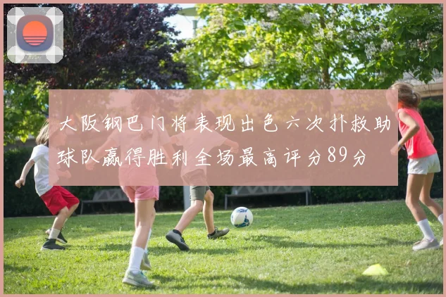 大阪钢巴门将表现出色六次扑救助球队赢得胜利全场最高评分89分