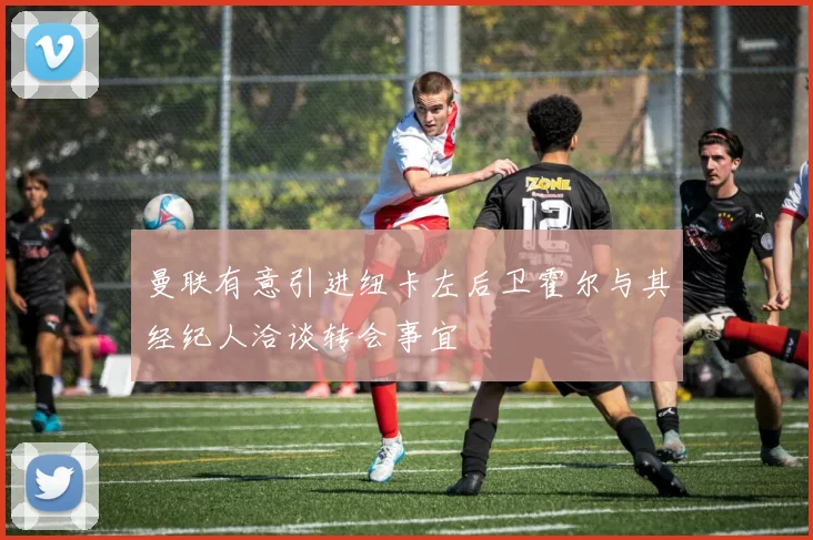 曼联有意引进纽卡左后卫霍尔与其经纪人洽谈转会事宜