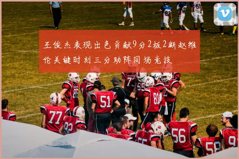 王俊杰表现出色贡献9分2板2断赵维伦关键时刻三分助阵同场竞技