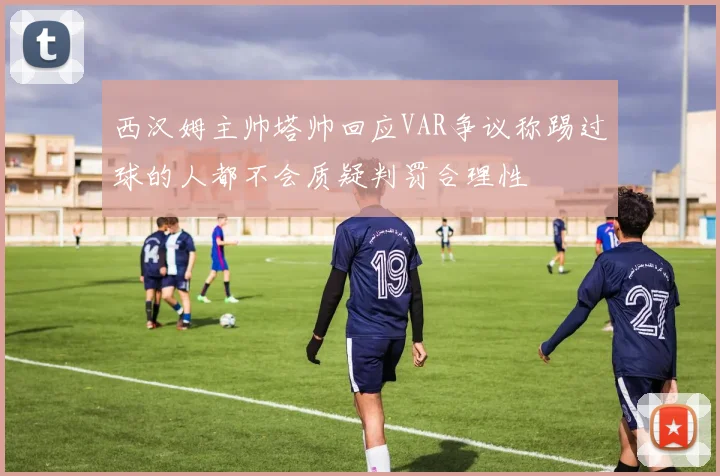 西汉姆主帅塔帅回应VAR争议称踢过球的人都不会质疑判罚合理性
