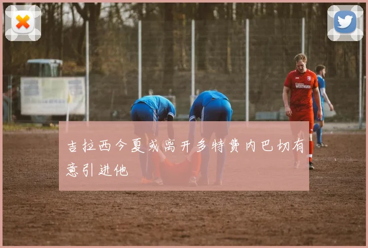 吉拉西今夏或离开多特费内巴切有意引进他