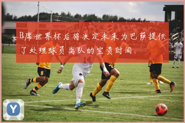 B席世界杯后将决定未来为巴萨提供了处理球员离队的宝贵时间