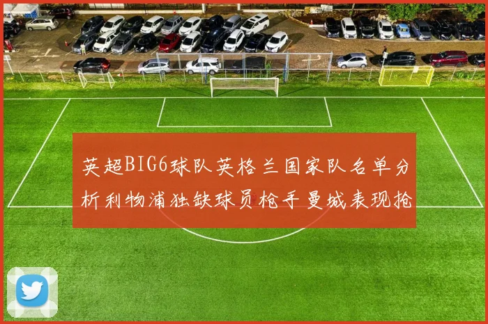 英超BIG6球队英格兰国家队名单分析利物浦独缺球员枪手曼城表现抢眼