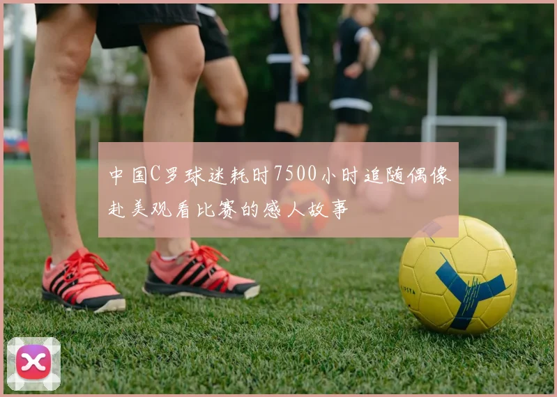 中国C罗球迷耗时7500小时追随偶像赴美观看比赛的感人故事
