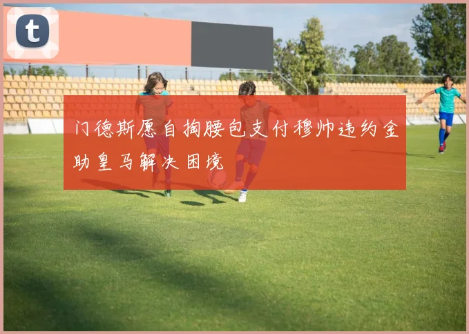 门德斯愿自掏腰包支付穆帅违约金助皇马解决困境