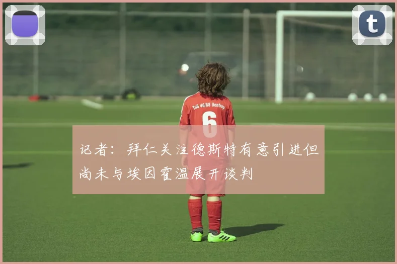 记者：拜仁关注德斯特有意引进但尚未与埃因霍温展开谈判