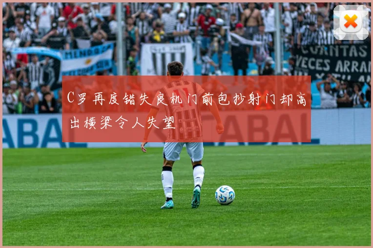 C罗再度错失良机门前包抄射门却高出横梁令人失望