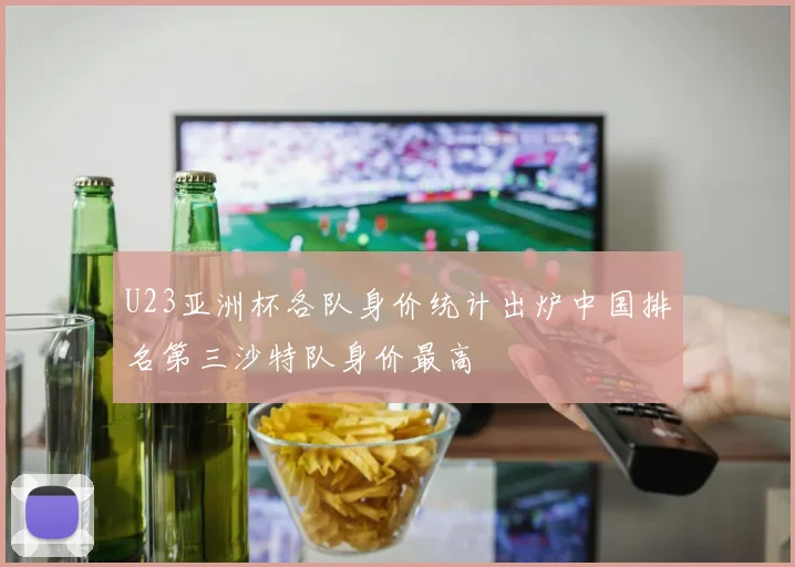 U23亚洲杯各队身价统计出炉中国排名第三沙特队身价最高