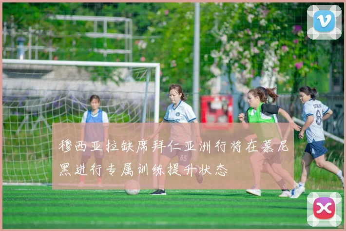 穆西亚拉缺席拜仁亚洲行将在慕尼黑进行专属训练提升状态
