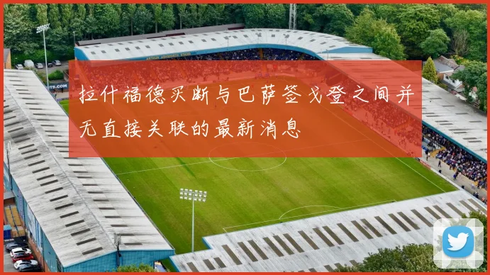拉什福德买断与巴萨签戈登之间并无直接关联的最新消息