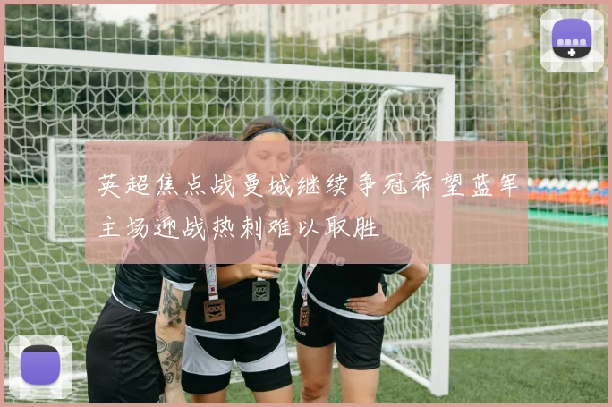 英超焦点战曼城继续争冠希望蓝军主场迎战热刺难以取胜