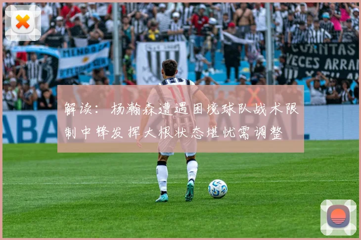 解读：杨瀚森遭遇困境球队战术限制中锋发挥大根状态堪忧需调整