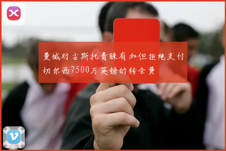 曼城对古斯托青睐有加但拒绝支付切尔西7500万英镑的转会费