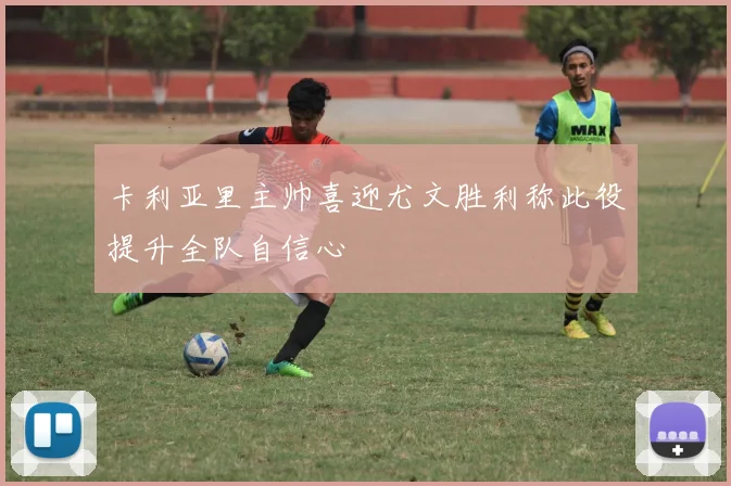 卡利亚里主帅喜迎尤文胜利称此役提升全队自信心