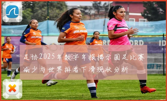 足协2025年数字年报揭示国足比赛减少与世界排名下滑现状分析