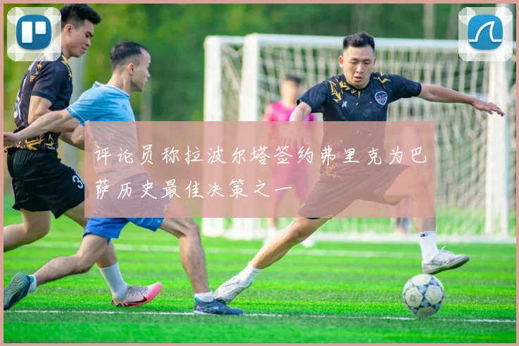 评论员称拉波尔塔签约弗里克为巴萨历史最佳决策之一
