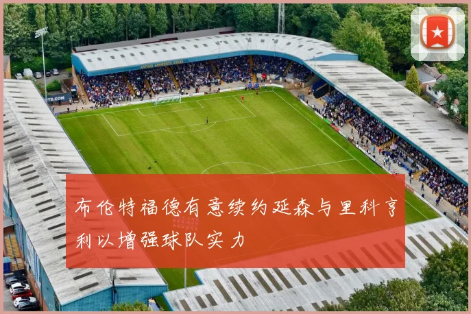 布伦特福德有意续约延森与里科亨利以增强球队实力