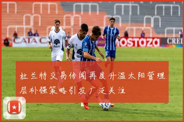杜兰特交易传闻再度升温太阳管理层补强策略引发广泛关注