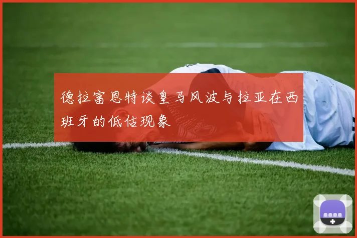 德拉富恩特谈皇马风波与拉亚在西班牙的低估现象