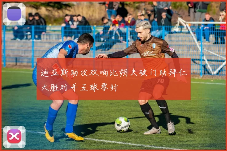迪亚斯助攻双响比朔夫破门助拜仁大胜对手五球零封