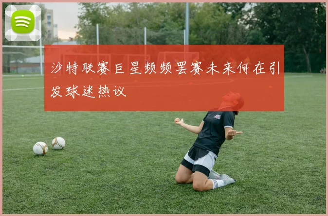 沙特联赛巨星频频罢赛未来何在引发球迷热议