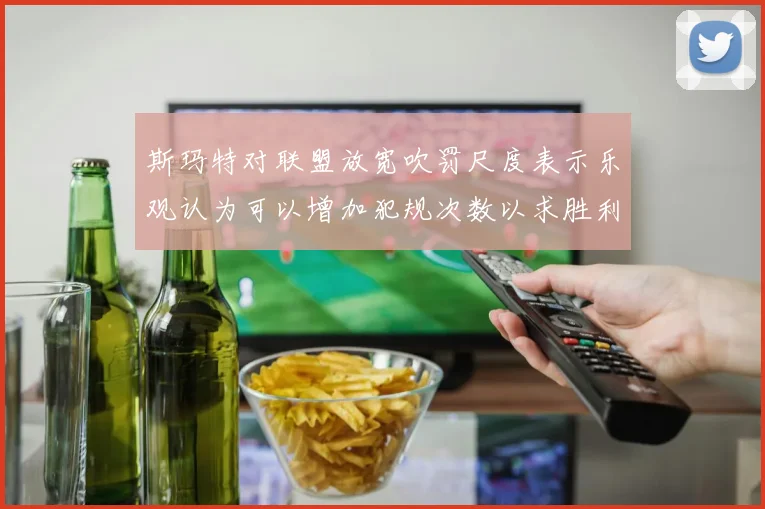 斯玛特对联盟放宽吹罚尺度表示乐观认为可以增加犯规次数以求胜利