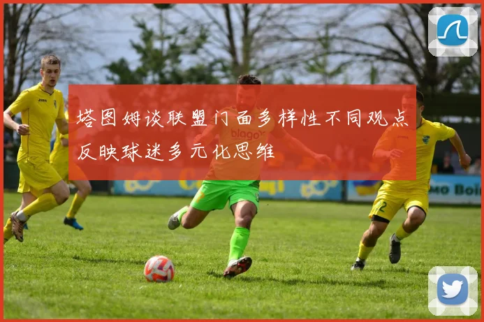 塔图姆谈联盟门面多样性不同观点反映球迷多元化思维