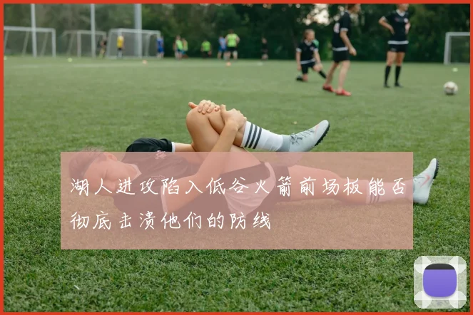 湖人进攻陷入低谷火箭前场板能否彻底击溃他们的防线
