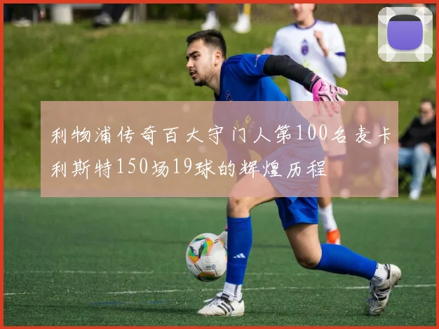 利物浦传奇百大守门人第100名麦卡利斯特150场19球的辉煌历程