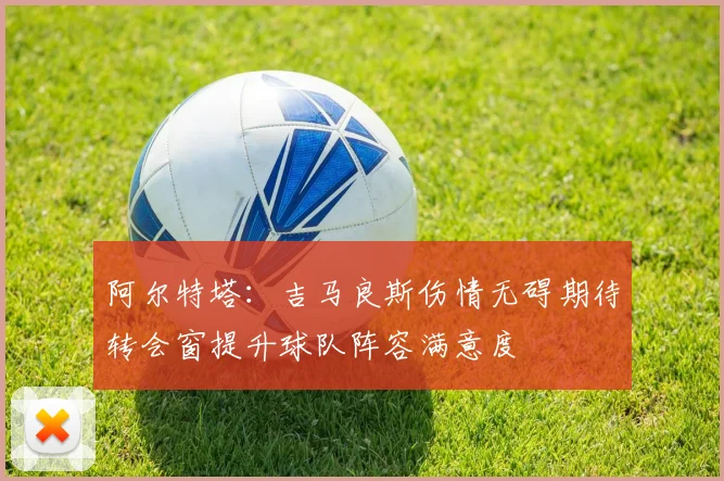 阿尔特塔:吉马良斯伤情无碍期待转会窗提升球队阵容满意度