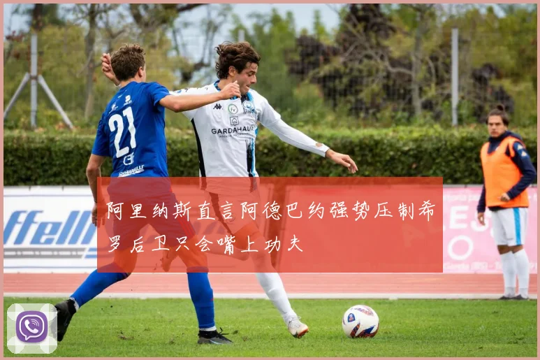 阿里纳斯直言阿德巴约强势压制希罗后卫只会嘴上功夫