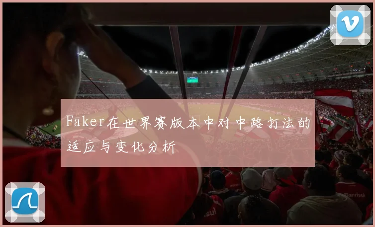 Faker在世界赛版本中对中路打法的适应与变化分析